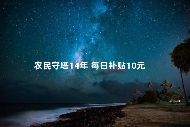 农民守塔14年 每日补贴10元